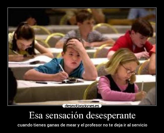 Esa sensación desesperante - cuando tienes ganas de mear y el profesor no te deja ir al servicio