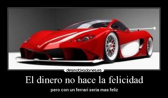El dinero no hace la felicidad - pero con un ferrari seria mas feliz
