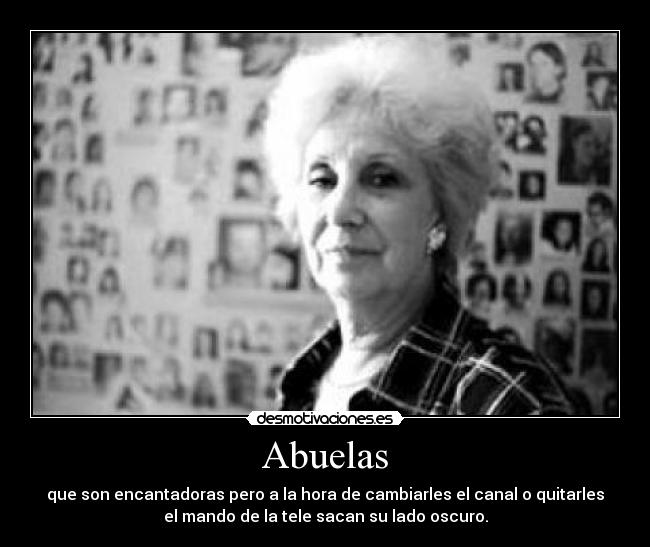 Abuelas - que son encantadoras pero a la hora de cambiarles el canal o quitarles
el mando de la tele sacan su lado oscuro.