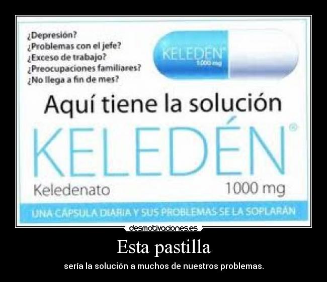 Esta pastilla - sería la solución a muchos de nuestros problemas.
