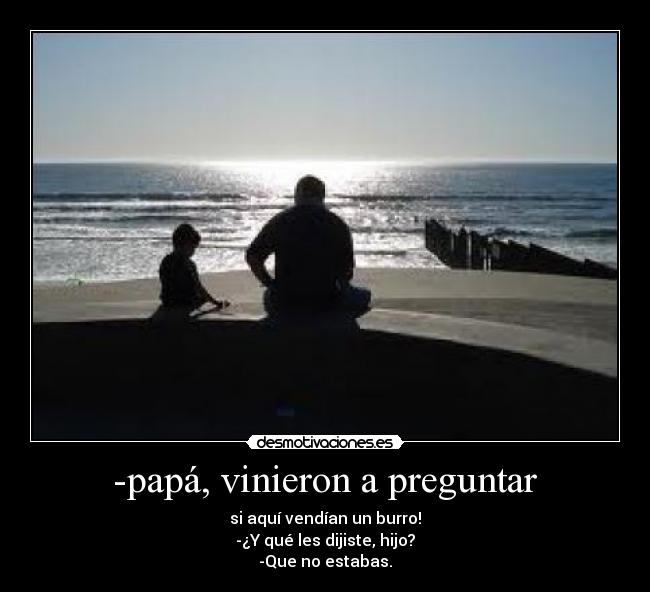  -papá, vinieron a preguntar  - si aquí vendían un burro!
-¿Y qué les dijiste, hijo?
-Que no estabas.