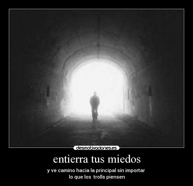 entierra tus miedos - y ve camino hacia la principal sin importar
lo que los trolls piensen