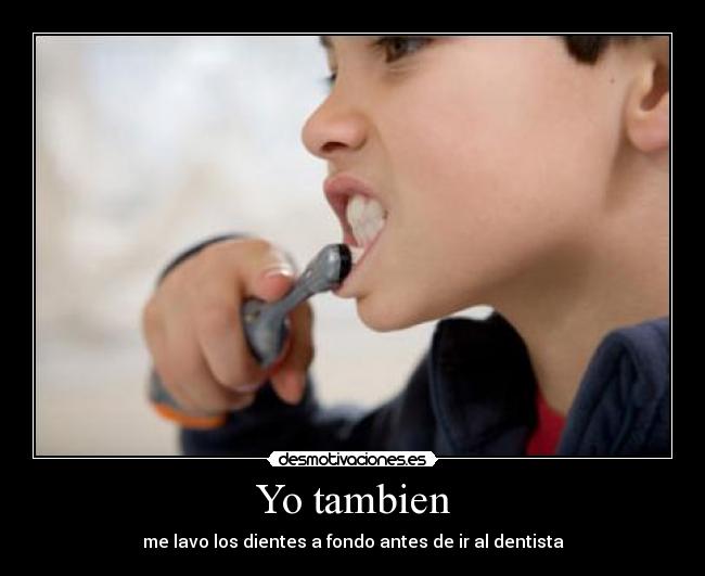 Yo tambien - me lavo los dientes a fondo antes de ir al dentista