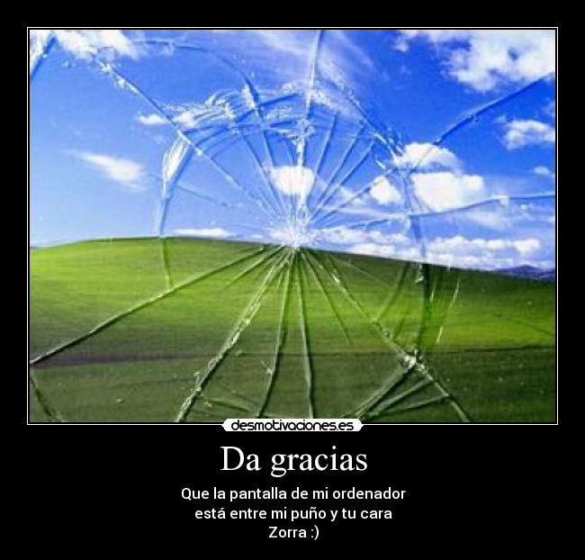 Da gracias - Que la pantalla de mi ordenador
está entre mi puño y tu cara
Zorra :)