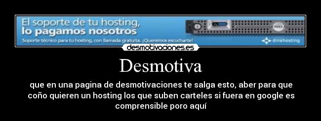 Desmotiva - que en una pagina de desmotivaciones te salga esto, aber para que
coño quieren un hosting los que suben carteles si fuera en google es
comprensible poro aquí