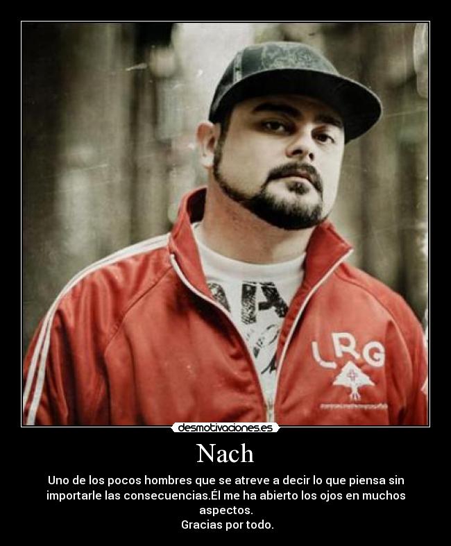 Nach - Uno de los pocos hombres que se atreve a decir lo que piensa sin
importarle las consecuencias.Él me ha abierto los ojos en muchos
aspectos.
Gracias por todo.