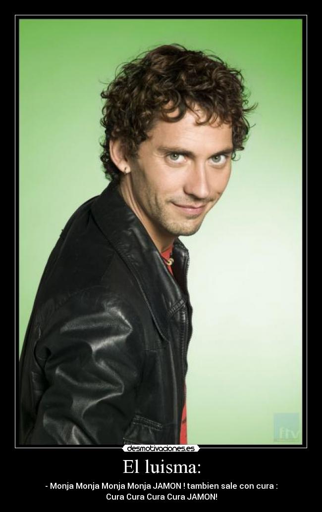 El luisma: - - Monja Monja Monja Monja JAMON ! tambien sale con cura :
Cura Cura Cura Cura JAMON!