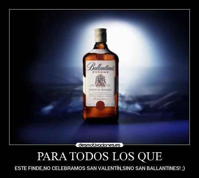 PARA TODOS LOS QUE - ESTE FINDE,NO CELEBRAMOS SAN VALENTÍN,SINO SAN BALLANTINES! ;)