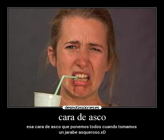 cara de asco - esa cara de asco que ponemos todos cuando tomamos
un jarabe asqueroso.xD