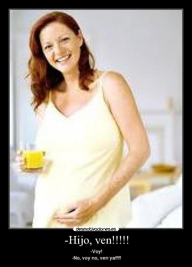 -Hijo, ven!!!!! - -Voy!
-No, voy no, ven ya!!!!!
