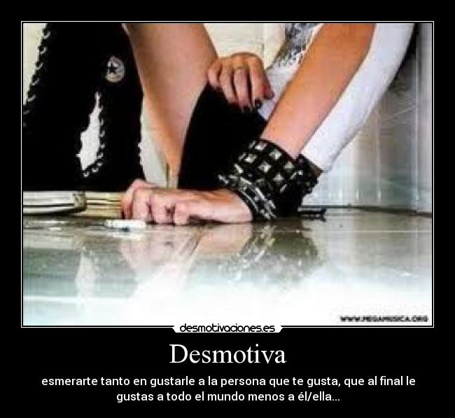 Desmotiva - esmerarte tanto en gustarle a la persona que te gusta, que al final le
gustas a todo el mundo menos a él/ella...