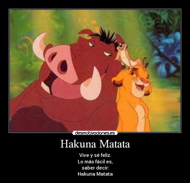 Hakuna Matata - Vive y sé feliz.
Lo más fácil es,
saber decir:
Hakuna Matata