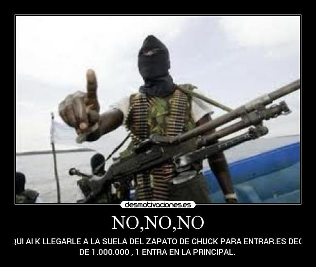 NO,NO,NO - AQUI AI K LLEGARLE A LA SUELA DEL ZAPATO DE CHUCK PARA ENTRAR.ES DECIR
DE 1.000.000 , 1 ENTRA EN LA PRINCIPAL. 