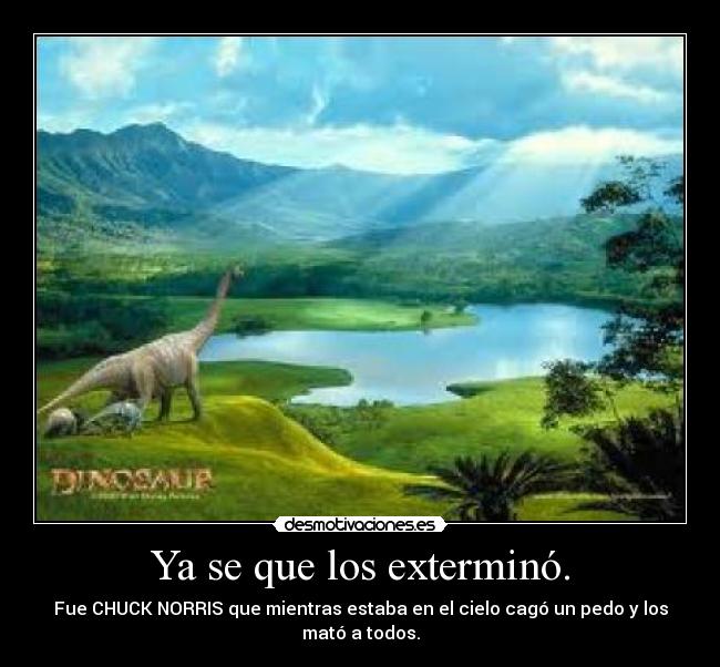 Ya se que los exterminó. - Fue CHUCK NORRIS que mientras estaba en el cielo cagó un pedo y los mató a todos.