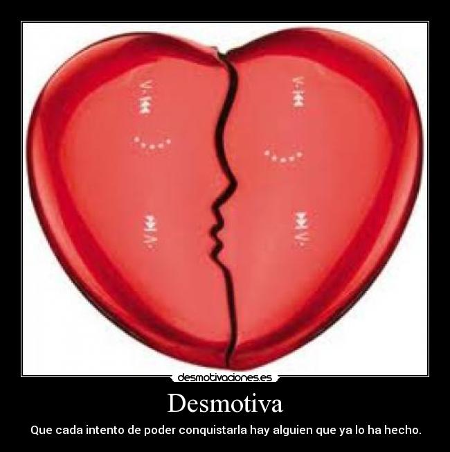 Desmotiva - Que cada intento de poder conquistarla hay alguien que ya lo ha hecho.