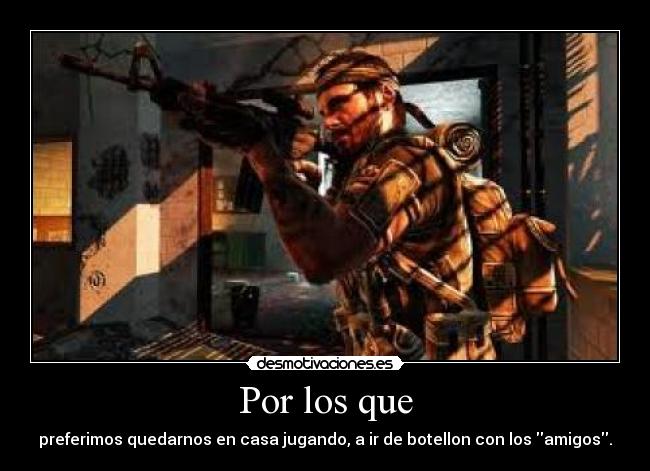 Por los que - preferimos quedarnos en casa jugando, a ir de botellon con los amigos.