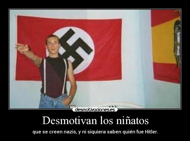 Desmotivan los niñatos - que se creen nazis, y ni siquiera saben quién fue Hitler.