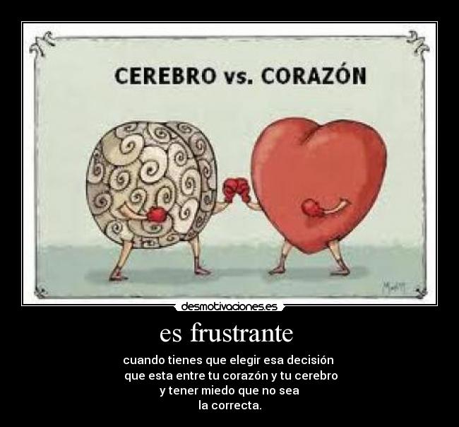 es frustrante  - cuando tienes que elegir esa decisión 
 que esta entre tu corazón y tu cerebro
y tener miedo que no sea
la correcta.