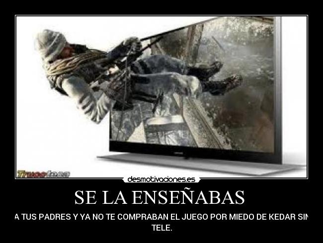 SE LA ENSEÑABAS  - A TUS PADRES Y YA NO TE COMPRABAN EL JUEGO POR MIEDO DE KEDAR SIN
TELE.