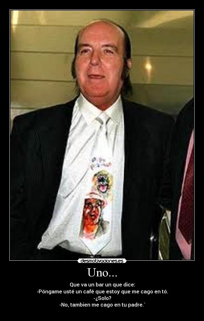 Uno... - Que va un bar un que dice:
-Póngame usté un café que estoy que me cago en tó.
-¿Solo?
-No, tambien me cago en tu padre.´