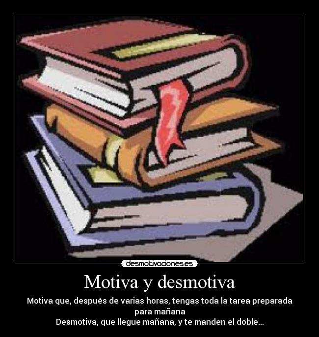 Motiva y desmotiva - Motiva que, después de varias horas, tengas toda la tarea preparada para mañana
Desmotiva, que llegue mañana, y te manden el doble...