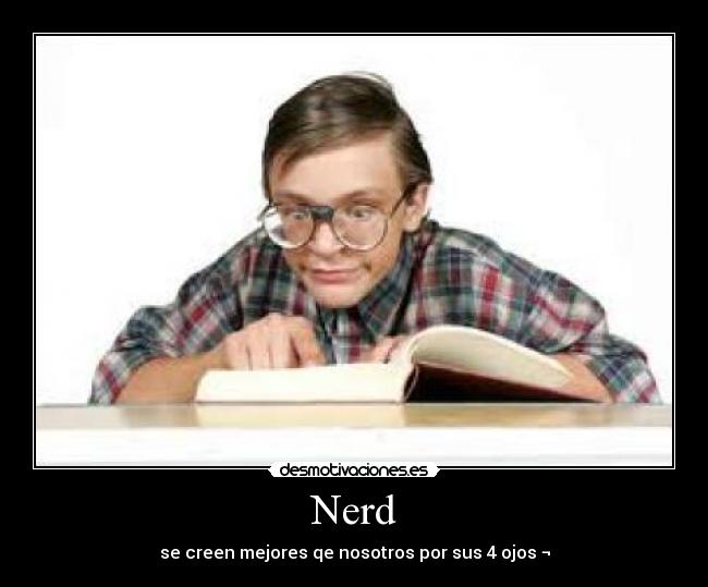 Nerd - se creen mejores qe nosotros por sus 4 ojos ¬