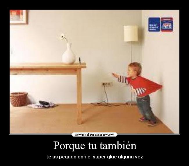 Porque tu también - te as pegado con el super glue alguna vez