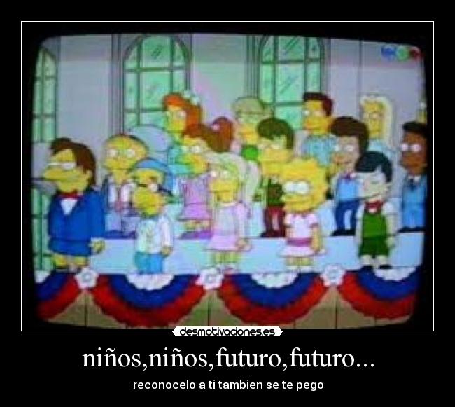 niños,niños,futuro,futuro... - reconocelo a ti tambien se te pego