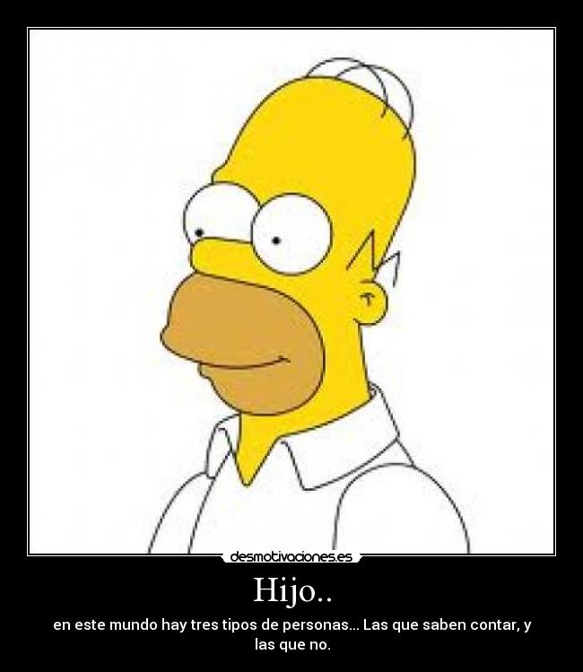 Hijo.. - en este mundo hay tres tipos de personas... Las que saben contar, y las que no.