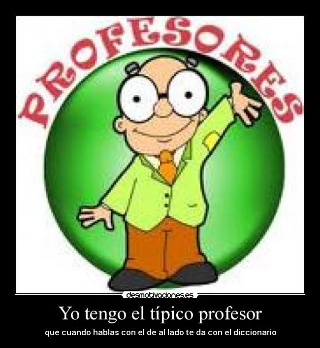 Yo tengo el típico profesor - que cuando hablas con el de al lado te da con el diccionario