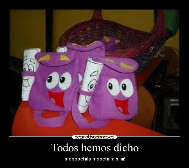 Todos hemos dicho - moooochila moochiila siiiii!