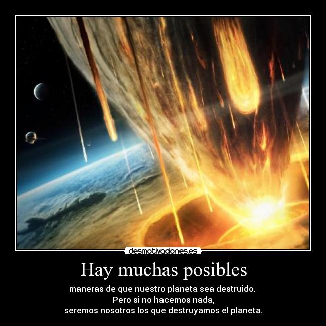Hay muchas posibles - maneras de que nuestro planeta sea destruido.
Pero si no hacemos nada,
seremos nosotros los que destruyamos el planeta.