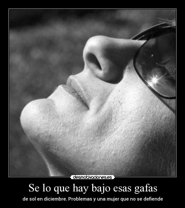 Se lo que hay bajo esas gafas - de sol en diciembre. Problemas y una mujer que no se defiende