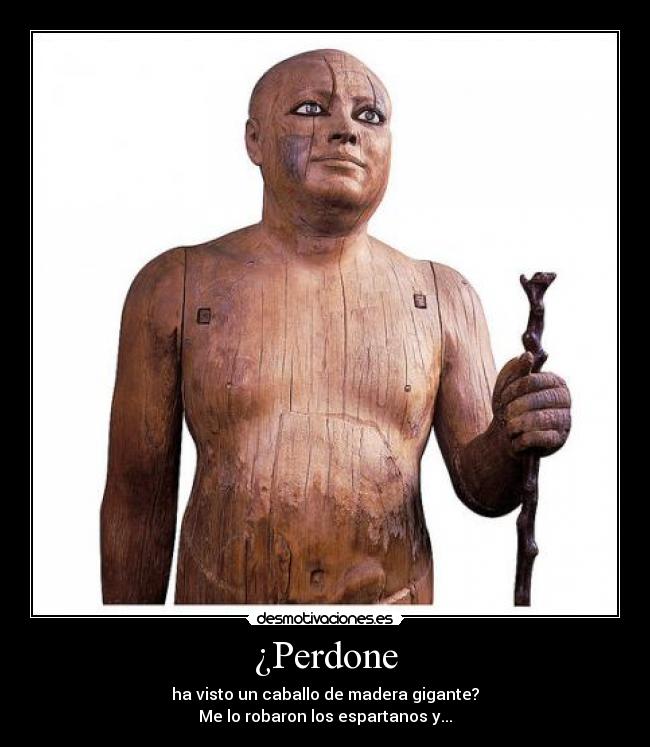 ¿Perdone - ha visto un caballo de madera gigante?
Me lo robaron los espartanos y...