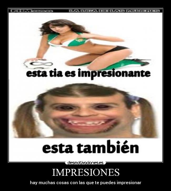 IMPRESIONES - hay muchas cosas con las que te puedes impresionar