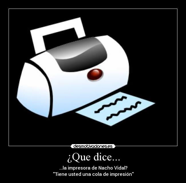 ¿Que dice... - ...la impresora de Nacho Vidal?
Tiene usted una cola de impresión