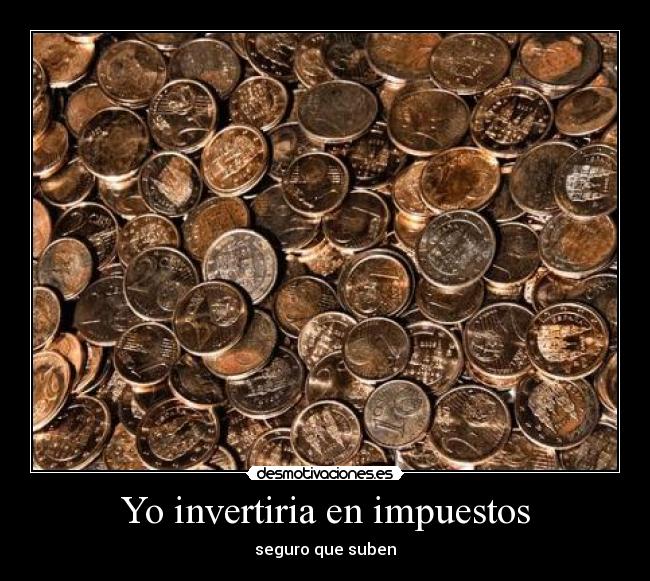 Yo invertiria en impuestos - seguro que suben