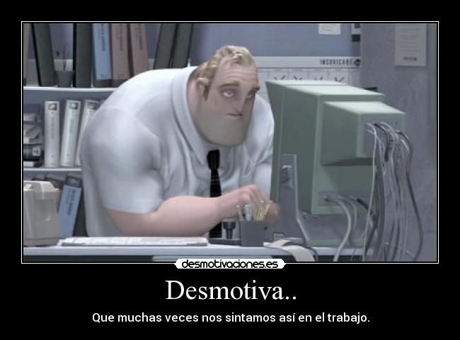 Desmotiva.. - Que muchas veces nos sintamos así en el trabajo.