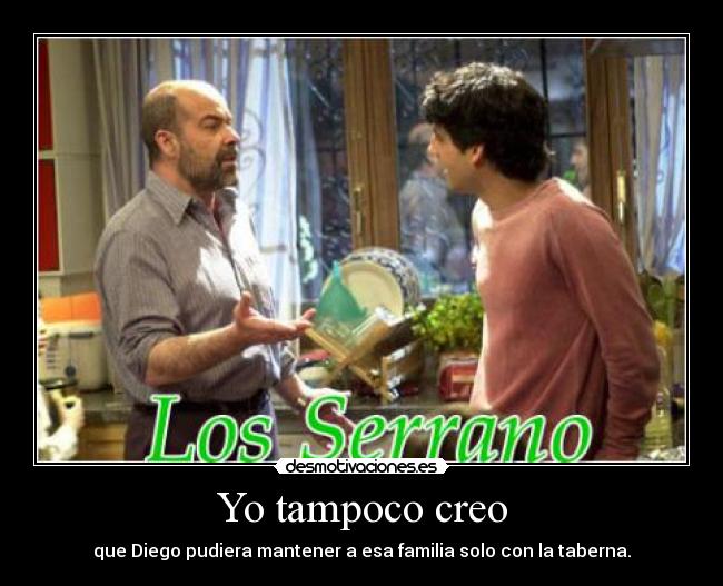 Yo tampoco creo - que Diego pudiera mantener a esa familia solo con la taberna.