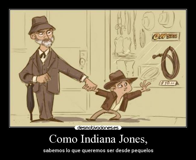 Como Indiana Jones, - sabemos lo que queremos ser desde pequelos