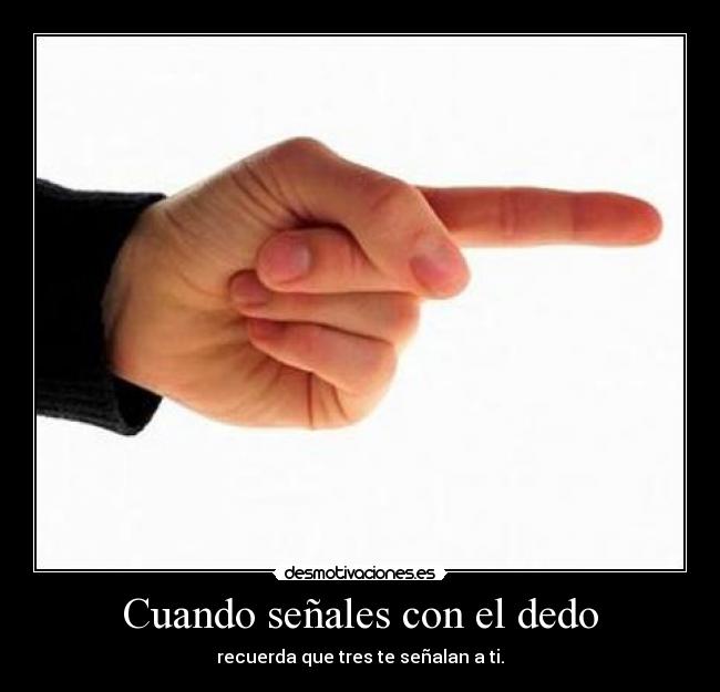 Cuando señales con el dedo - recuerda que tres te señalan a ti.