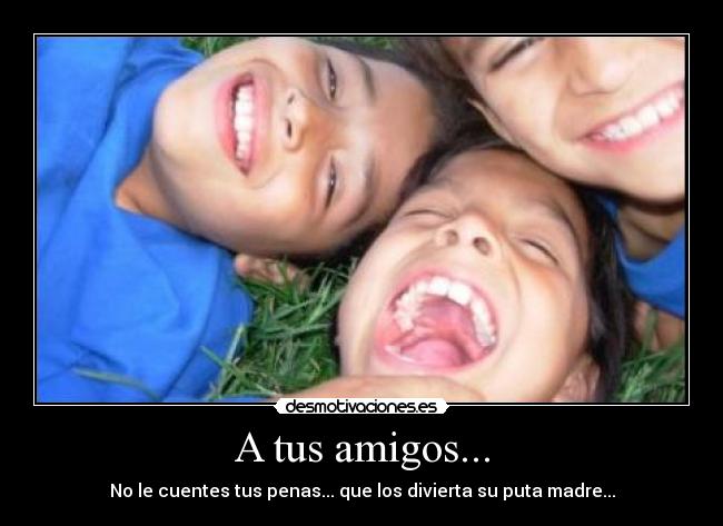 A tus amigos... - No le cuentes tus penas... que los divierta su puta madre...