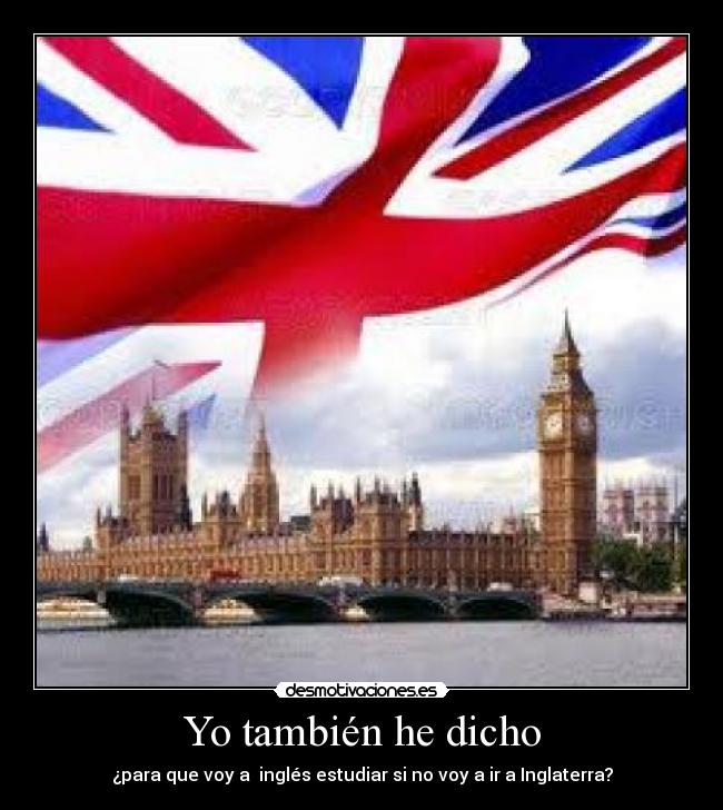 Yo también he dicho - ¿para que voy a  inglés estudiar si no voy a ir a Inglaterra?