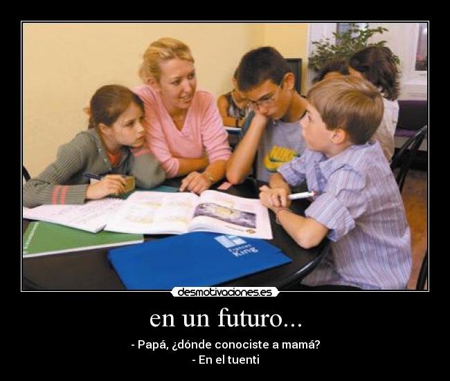en un futuro... - - Papá, ¿dónde conociste a mamá?
- En el tuenti