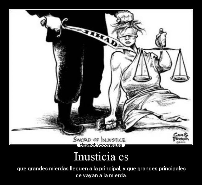 Inusticia es - que grandes mierdas lleguen a la principal, y que grandes principales
se vayan a la mierda.