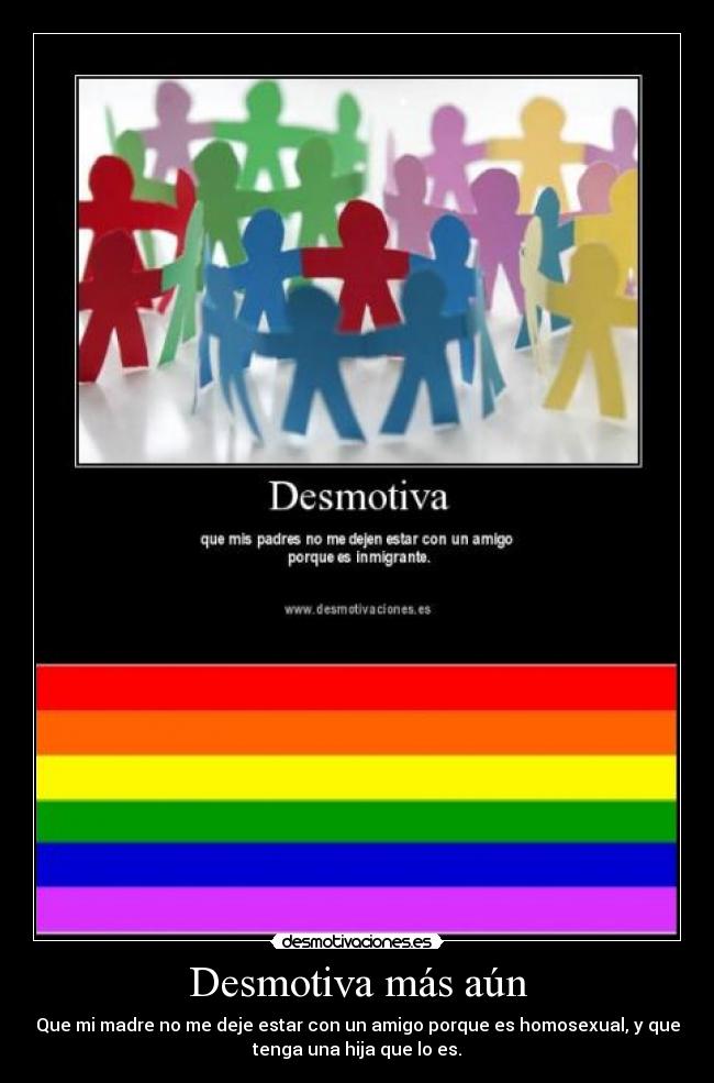 Desmotiva más aún - Que mi madre no me deje estar con un amigo porque es homosexual, y que
tenga una hija que lo es.