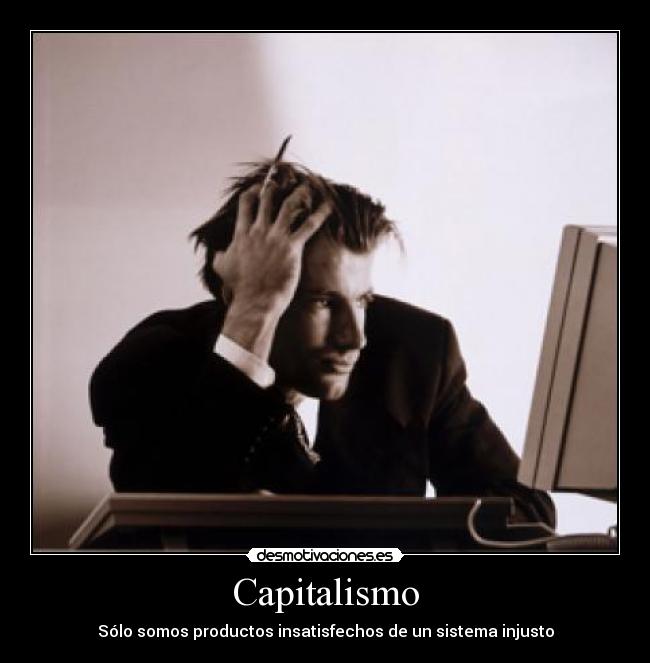 Capitalismo - Sólo somos productos insatisfechos de un sistema injusto