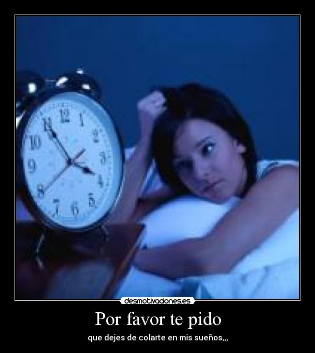Por favor te pido - que dejes de colarte en mis sueños,,,