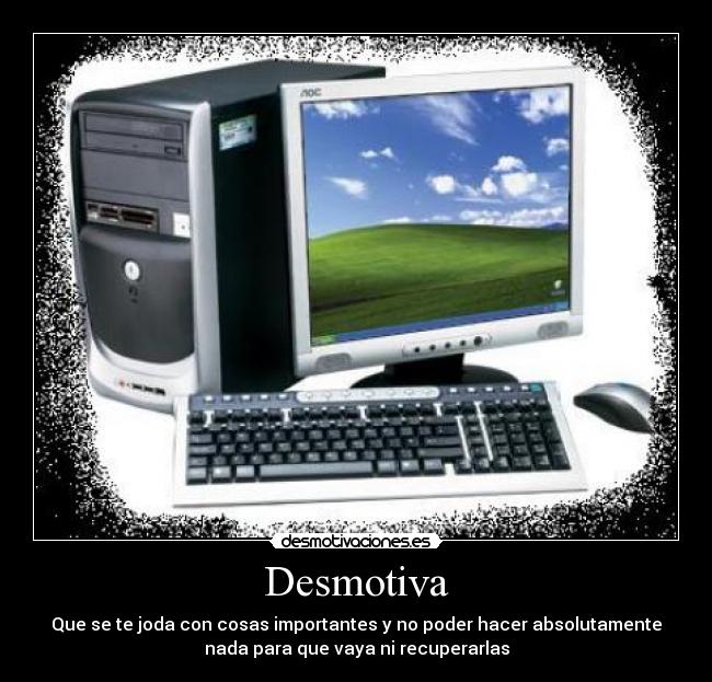 Desmotiva - Que se te joda con cosas importantes y no poder hacer absolutamente
nada para que vaya ni recuperarlas