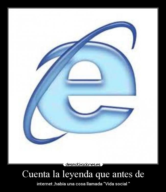 Cuenta la leyenda que antes de - internet ,había una cosa llamada Vida social 